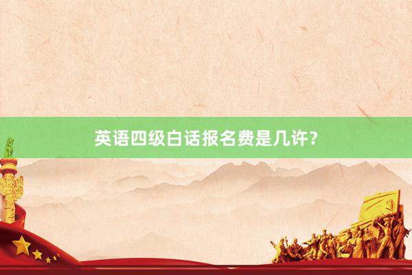 英语四级白话报名费是几许？