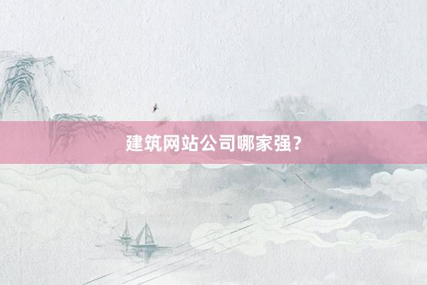 建筑网站公司哪家强？
