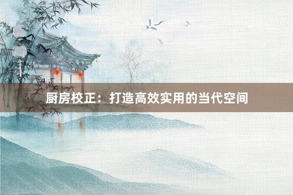 厨房校正：打造高效实用的当代空间