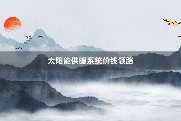 太阳能供暖系统价钱领路