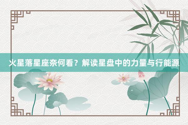 火星落星座奈何看？解读星盘中的力量与行能源