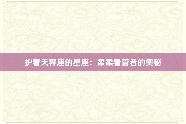 护着天秤座的星座：柔柔看管者的奥秘