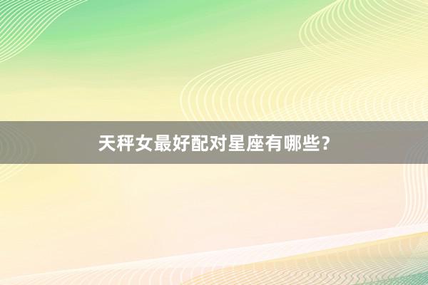 天秤女最好配对星座有哪些？