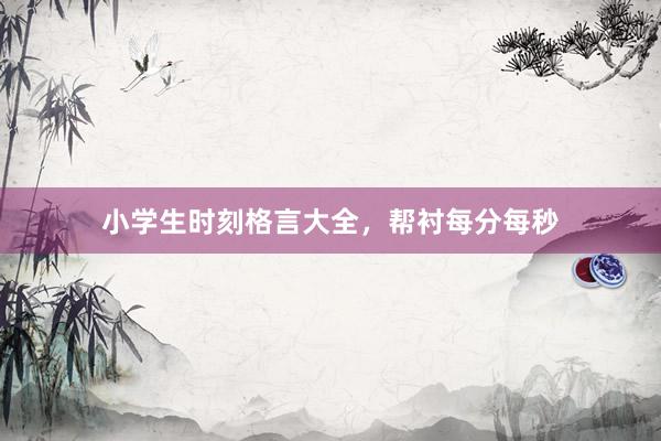 小学生时刻格言大全，帮衬每分每秒