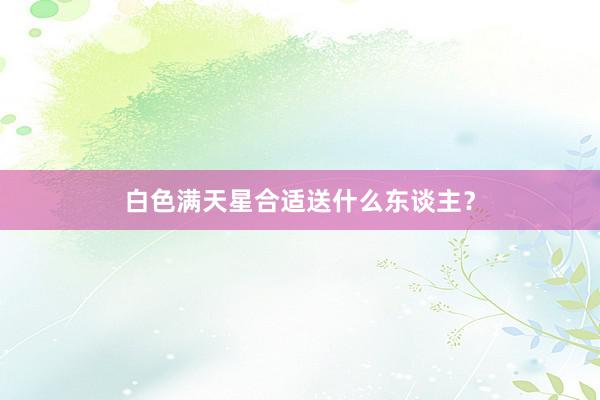 白色满天星合适送什么东谈主？