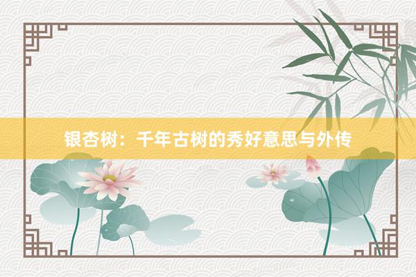 银杏树：千年古树的秀好意思与外传