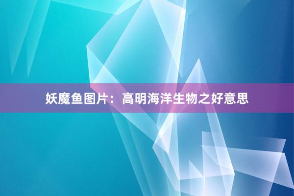 妖魔鱼图片：高明海洋生物之好意思