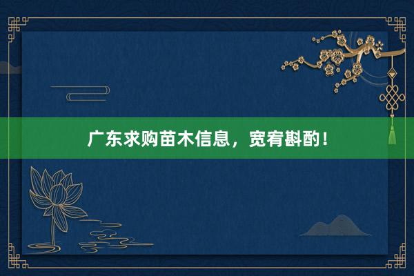 广东求购苗木信息，宽宥斟酌！