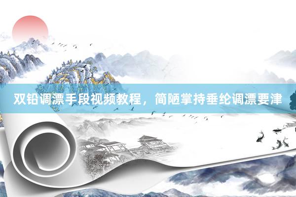 双铅调漂手段视频教程，简陋掌持垂纶调漂要津