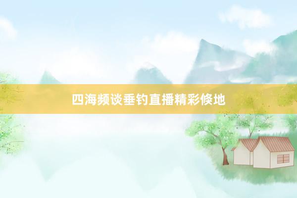四海频谈垂钓直播精彩倏地