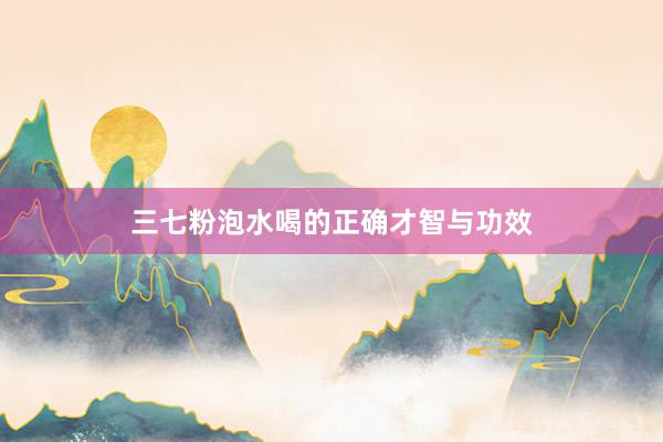 三七粉泡水喝的正确才智与功效