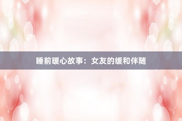 睡前暖心故事:女友的缓和伴随